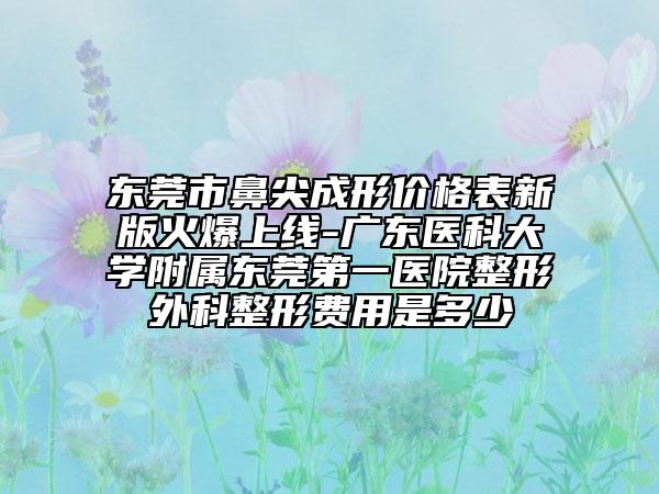 東莞市鼻尖成形價(jià)格表新版火爆上線-廣東醫(yī)科大學(xué)附屬東莞第一醫(yī)院整形外科整形費(fèi)用是多少