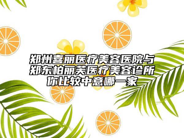 鄭州喜麗醫(yī)療美容醫(yī)院與鄭東柏麗芙醫(yī)療美容診所你比較中意哪一家
