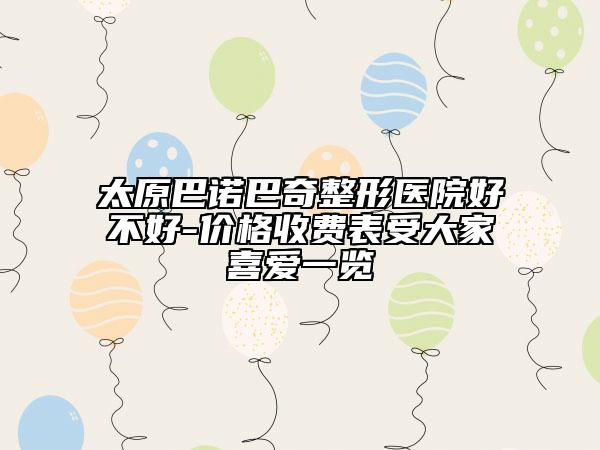 太原巴諾巴奇整形醫(yī)院好不好-價(jià)格收費(fèi)表受大家喜愛一覽