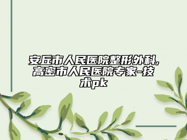 安丘市人民醫(yī)院整形外科,高密市人民醫(yī)院專家-技術(shù)pk