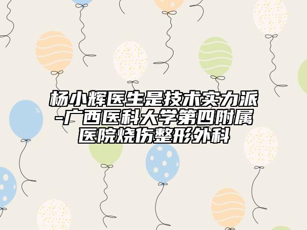 楊小輝醫(yī)生是技術(shù)實力派-廣西醫(yī)科大學(xué)第四附屬醫(yī)院燒傷整形外科
