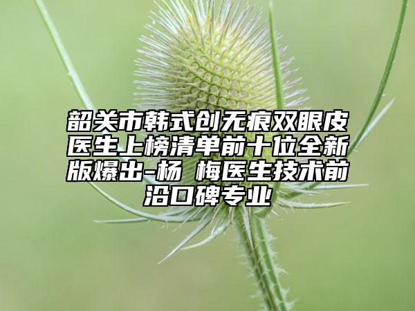 韶關(guān)市韓式創(chuàng)無(wú)痕雙眼皮醫(yī)生上榜清單前十位全新版爆出-楊甦梅醫(yī)生技術(shù)前沿口碑專業(yè)