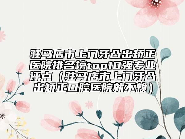 駐馬店市上門牙凸出矯正醫(yī)院排名榜top10強(qiáng)專業(yè)評(píng)點(diǎn)（駐馬店市上門牙凸出矯正口腔醫(yī)院就不賴）