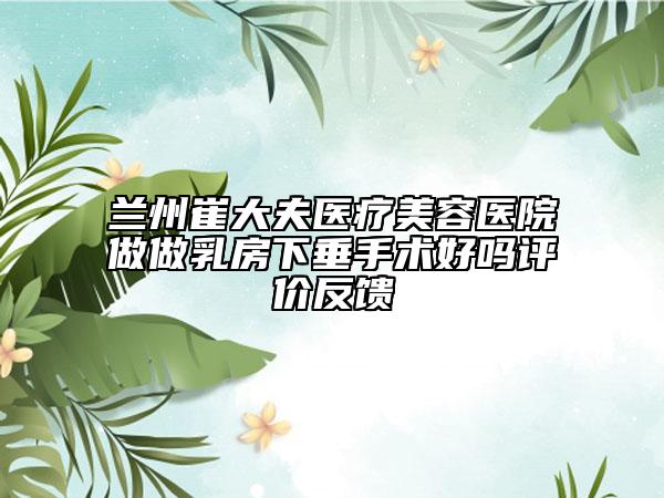 蘭州崔大夫醫(yī)療美容醫(yī)院做做乳房下垂手術(shù)好嗎評價反饋