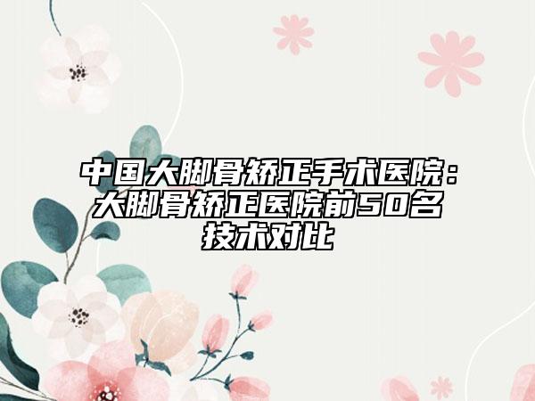 中國大腳骨矯正手術(shù)醫(yī)院：大腳骨矯正醫(yī)院前50名技術(shù)對(duì)比