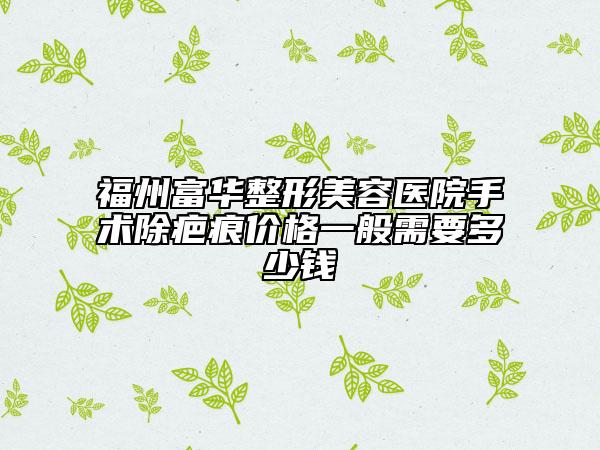 福州富華整形美容醫(yī)院手術(shù)除疤痕價格一般需要多少錢