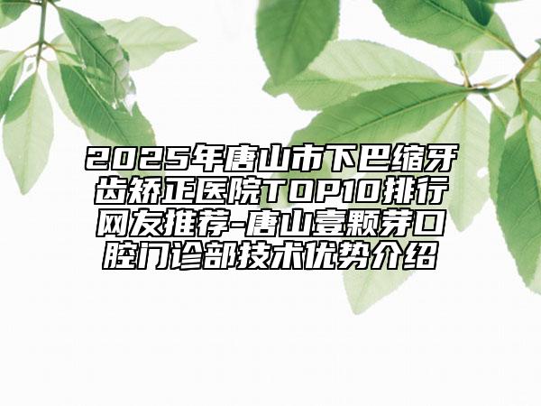 2025年唐山市下巴縮牙齒矯正醫(yī)院TOP10排行網(wǎng)友推薦-唐山壹顆芽口腔門診部技術(shù)優(yōu)勢(shì)介紹