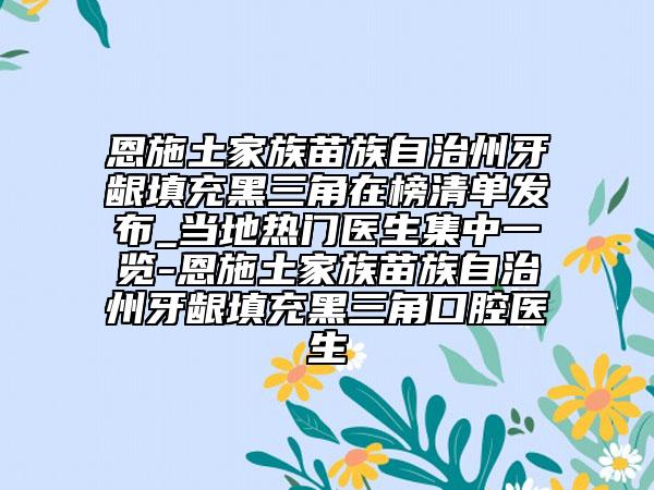 恩施土家族苗族自治州牙齦填充黑三角在榜清單發(fā)布_當(dāng)?shù)責(zé)衢T醫(yī)生集中一覽-恩施土家族苗族自治州牙齦填充黑三角口腔醫(yī)生