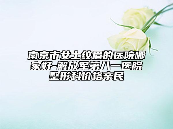 南京市女士紋眉的醫(yī)院哪家好-解放軍第八一醫(yī)院整形科價(jià)格親民
