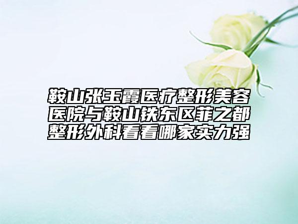 鞍山張玉霞醫(yī)療整形美容醫(yī)院與鞍山鐵東區(qū)菲之都整形外科看看哪家實(shí)力強(qiáng)