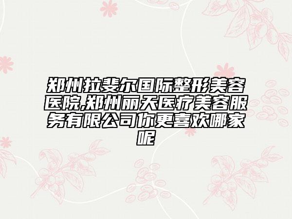 鄭州拉斐爾國際整形美容醫(yī)院,鄭州麗天醫(yī)療美容服務(wù)有限公司你更喜歡哪家呢