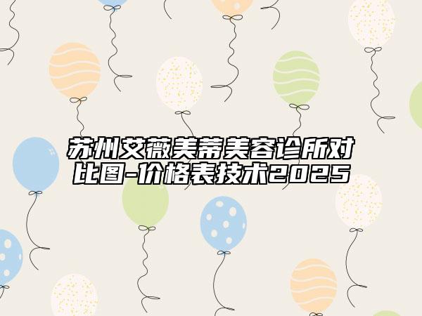蘇州艾薇美蒂美容診所對比圖-價格表技術(shù)2025