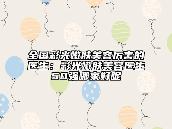 全國彩光嫩膚美容厲害的醫(yī)生：彩光嫩膚美容醫(yī)生50強哪家好呢