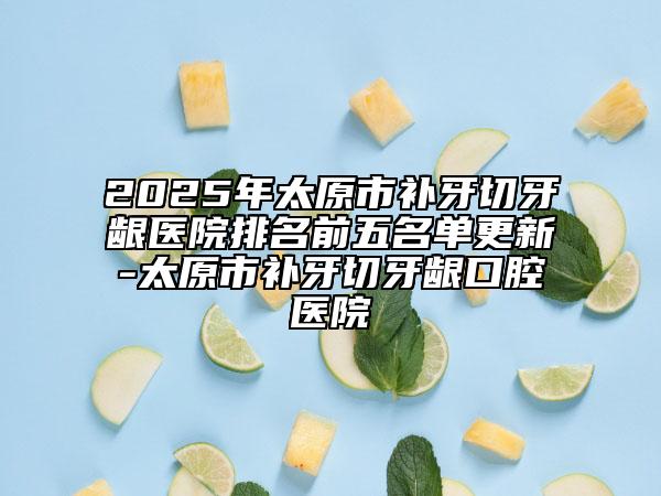 2025年太原市補牙切牙齦醫(yī)院排名前五名單更新-太原市補牙切牙齦口腔醫(yī)院