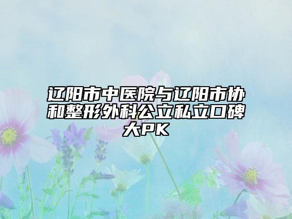 遼陽市中醫(yī)院與遼陽市協(xié)和整形外科公立私立口碑大PK