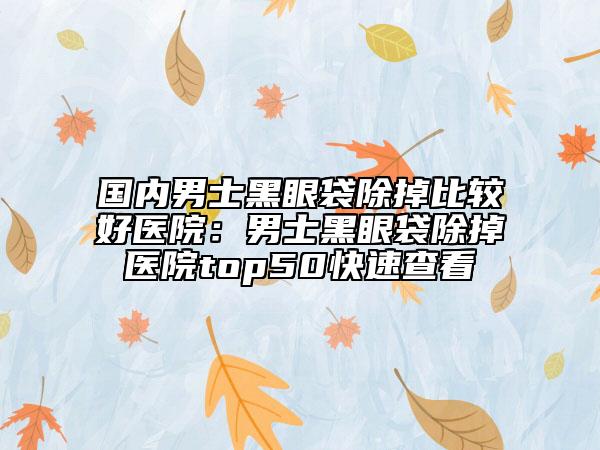 國內(nèi)男士黑眼袋除掉比較好醫(yī)院：男士黑眼袋除掉醫(yī)院top50快速查看