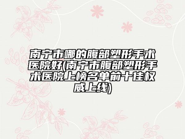 南寧市哪的腹部塑形手術(shù)醫(yī)院好(南寧市腹部塑形手術(shù)醫(yī)院上榜名單前十佳權(quán)威上線)