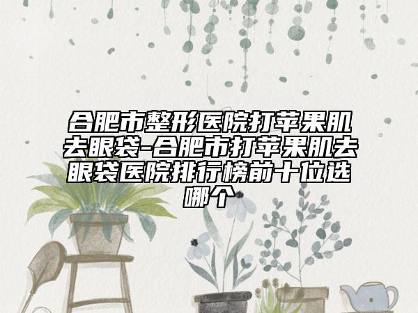 合肥市整形醫(yī)院打蘋果肌去眼袋-合肥市打蘋果肌去眼袋醫(yī)院排行榜前十位選哪個