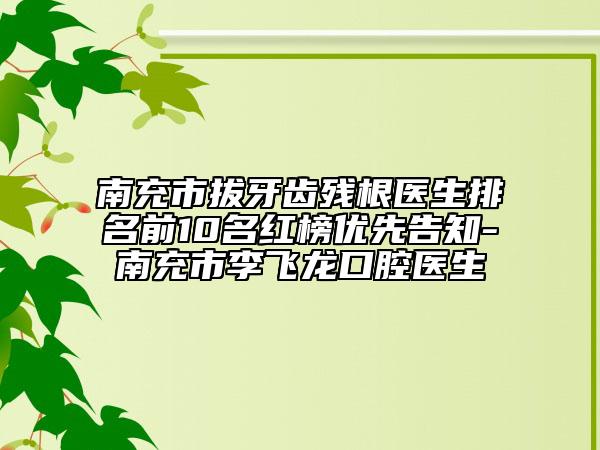 南充市拔牙齒殘根醫(yī)生排名前10名紅榜優(yōu)先告知-南充市李飛龍口腔醫(yī)生