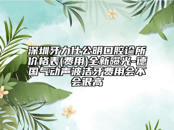 深圳牙力仕公明口腔診所價(jià)格表(費(fèi)用)全新曝光-德國(guó)氣動(dòng)聲波潔牙費(fèi)用會(huì)不會(huì)很高