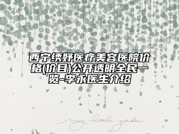 西寧繡妤醫(yī)療美容醫(yī)院價(jià)格(價(jià)目)公開透明全民一覽-李永醫(yī)生介紹