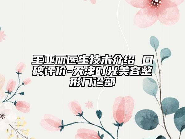 王亞麗醫(yī)生技術(shù)介紹 口碑評(píng)價(jià)-天津時(shí)光美容整形門診部