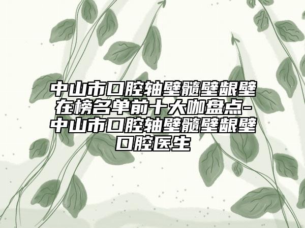 中山市口腔軸壁髓壁齦壁在榜名單前十大咖盤點(diǎn)-中山市口腔軸壁髓壁齦壁口腔醫(yī)生