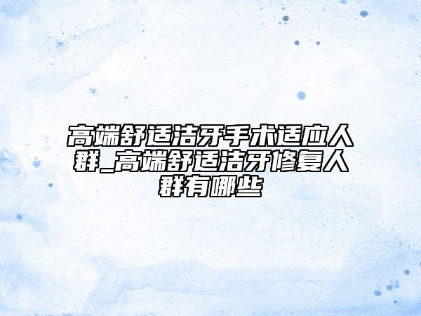 高端舒適潔牙手術(shù)適應(yīng)人群_高端舒適潔牙修復(fù)人群有哪些