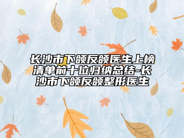 長沙市下頜反頜醫(yī)生上榜清單前十位歸納總結(jié)-長沙市下頜反頜整形醫(yī)生