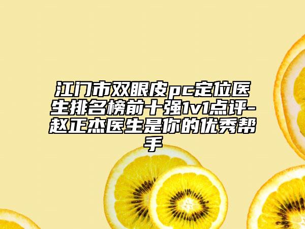 江門市雙眼皮pc定位醫(yī)生排名榜前十強1v1點評-趙正杰醫(yī)生是你的優(yōu)秀幫手