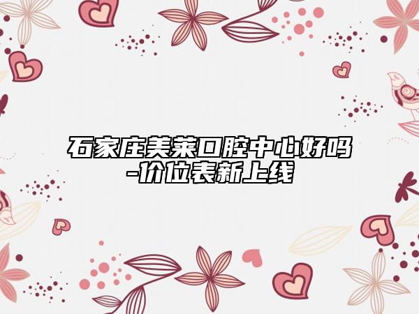 石家莊美萊口腔中心好嗎-價位表新上線