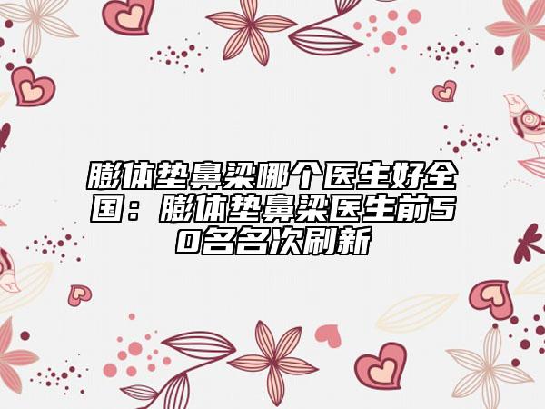膨體墊鼻梁哪個(gè)醫(yī)生好全國：膨體墊鼻梁醫(yī)生前50名名次刷新