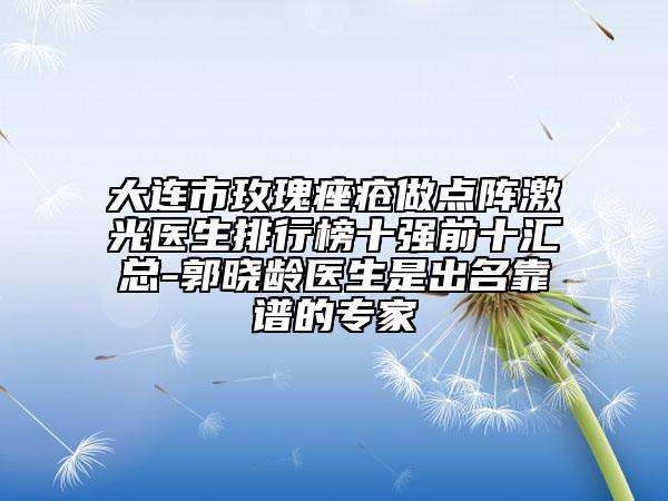 大連市玫瑰痤瘡做點陣激光醫(yī)生排行榜十強(qiáng)前十匯總-郭曉齡醫(yī)生是出名靠譜的專家