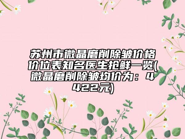 蘇州市微晶磨削除皺價格價位表知名醫(yī)生搶鮮一覽(微晶磨削除皺均價為：4422元)