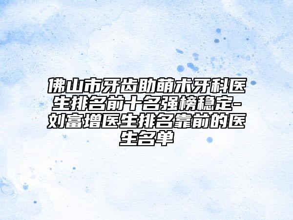 佛山市牙齒助萌術(shù)牙科醫(yī)生排名前十名強榜穩(wěn)定-劉富增醫(yī)生排名靠前的醫(yī)生名單