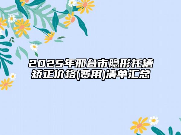 2025年邢臺(tái)市隱形托槽矯正價(jià)格(費(fèi)用)清單匯總