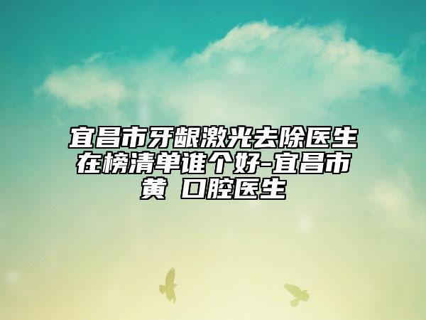 宜昌市牙齦激光去除醫(yī)生在榜清單誰(shuí)個(gè)好-宜昌市黃赟口腔醫(yī)生