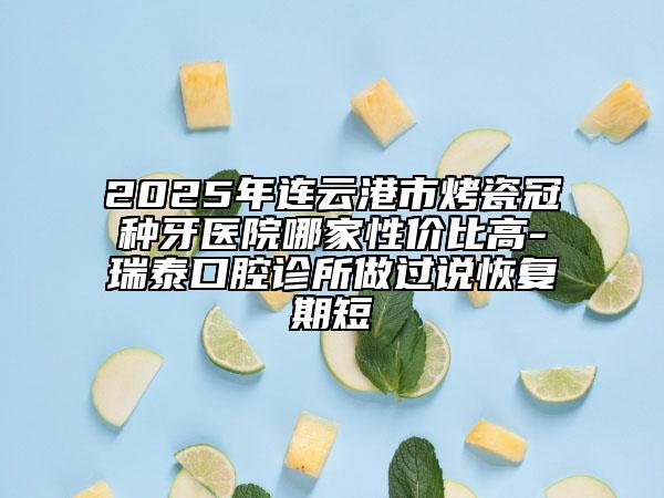 2025年連云港市烤瓷冠種牙醫(yī)院哪家性價比高-瑞泰口腔診所做過說恢復期短