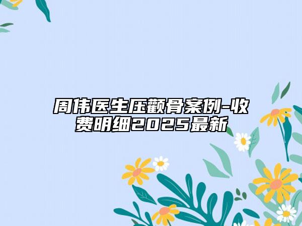 周偉醫(yī)生壓顴骨案例-收費(fèi)明細(xì)2025最新