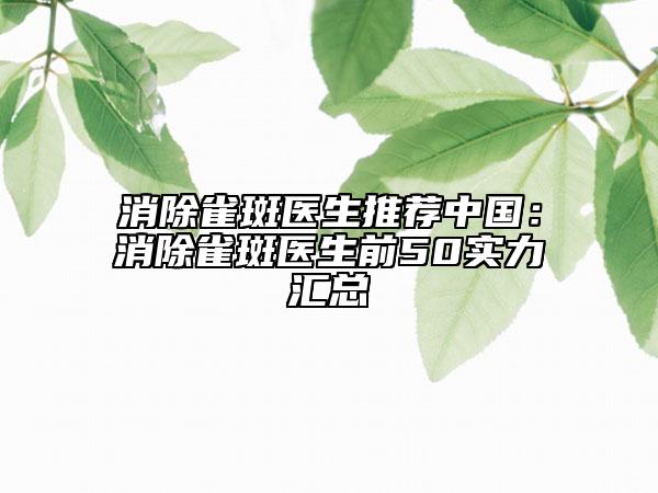 消除雀斑醫(yī)生推薦中國：消除雀斑醫(yī)生前50實力匯總