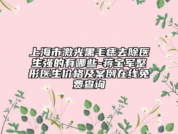 上海市激光黑毛痣去除醫(yī)生強(qiáng)的有哪些-蔣寶軍整形醫(yī)生價(jià)格及案例在線免費(fèi)查詢