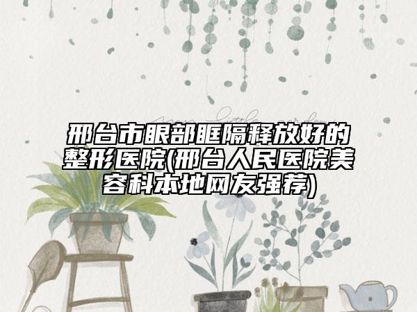 邢臺市眼部眶隔釋放好的整形醫(yī)院(邢臺人民醫(yī)院美容科本地網(wǎng)友強薦)