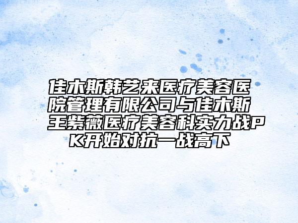 佳木斯韓藝來醫(yī)療美容醫(yī)院管理有限公司與佳木斯王紫薇醫(yī)療美容科實力戰(zhàn)PK開始對抗一戰(zhàn)高下