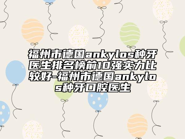 福州市德國ankylos種牙醫(yī)生排名榜前10強(qiáng)實(shí)力比較好-福州市德國ankylos種牙口腔醫(yī)生
