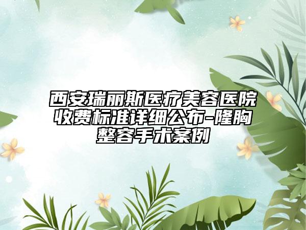 西安瑞麗斯醫(yī)療美容醫(yī)院收費標準詳細公布-隆胸整容手術案例