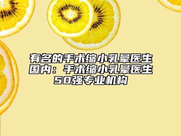 有名的手術(shù)縮小乳暈醫(yī)生國內(nèi)：手術(shù)縮小乳暈醫(yī)生50強(qiáng)專業(yè)機(jī)構(gòu)
