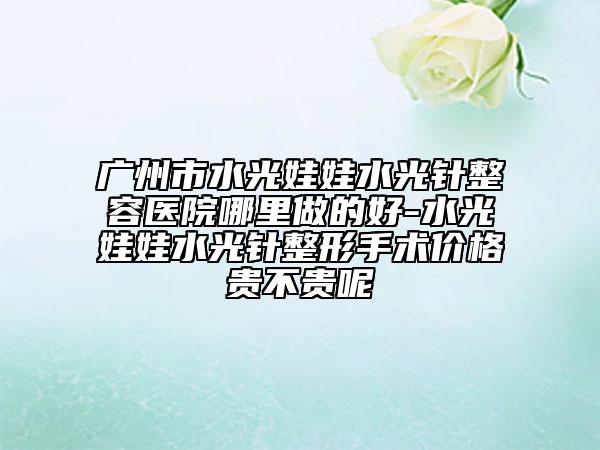廣州市水光娃娃水光針整容醫(yī)院哪里做的好-水光娃娃水光針整形手術(shù)價(jià)格貴不貴呢