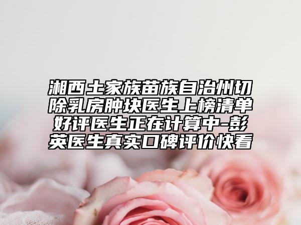湘西土家族苗族自治州切除乳房腫塊醫(yī)生上榜清單好評(píng)醫(yī)生正在計(jì)算中-彭英醫(yī)生真實(shí)口碑評(píng)價(jià)快看