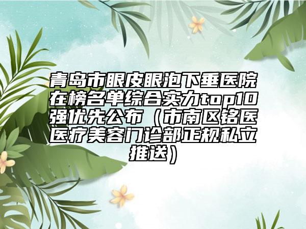 青島市眼皮眼泡下垂醫(yī)院在榜名單綜合實(shí)力top10強(qiáng)優(yōu)先公布（市南區(qū)銘醫(yī)醫(yī)療美容門(mén)診部正規(guī)私立推送）