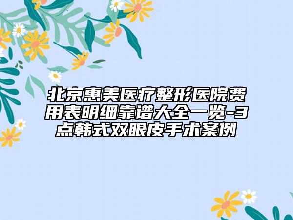 北京惠美醫(yī)療整形醫(yī)院費(fèi)用表明細(xì)靠譜大全一覽-3點(diǎn)韓式雙眼皮手術(shù)案例